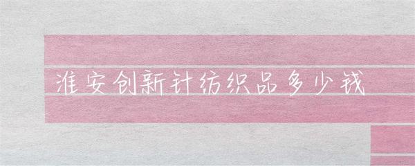 淮安市針紡織品市場行情與價格解析